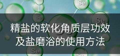 精盐的软化角质层功效及盐磨浴的使用方法